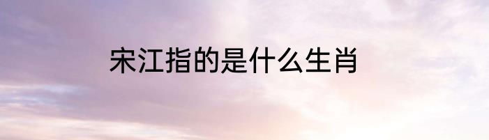 宋江指的是什么生肖