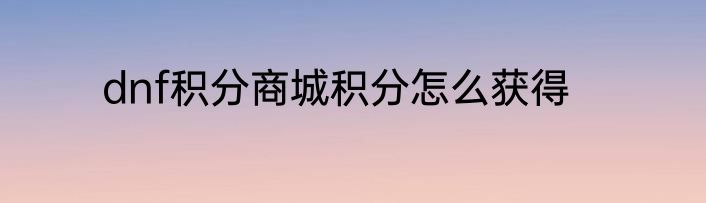 dnf积分商城积分怎么获得