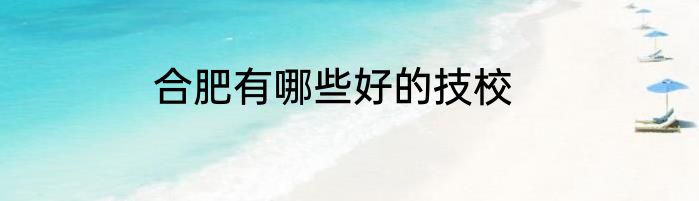 合肥有哪些好的技校