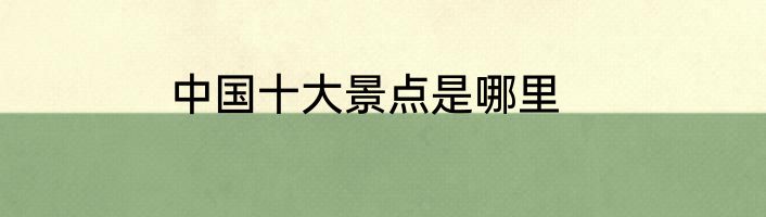 中国十大景点是哪里