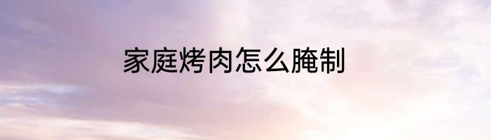 家庭烤肉怎么腌制