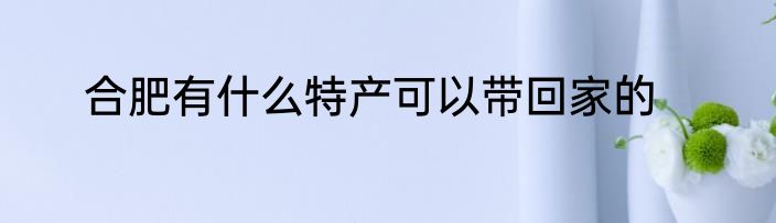 合肥有什么特产可以带回家的