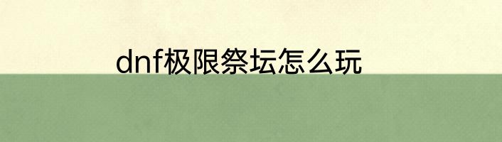 dnf极限祭坛怎么玩