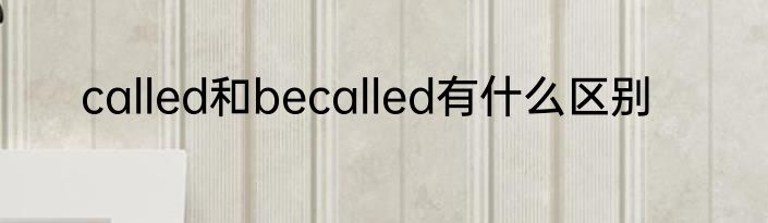 called和becalled有什么区别