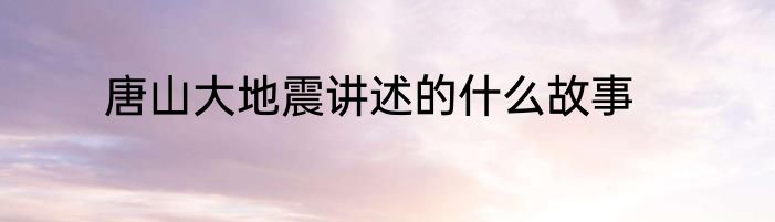唐山大地震讲述的什么故事