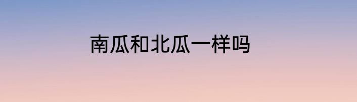 南瓜和北瓜一样吗