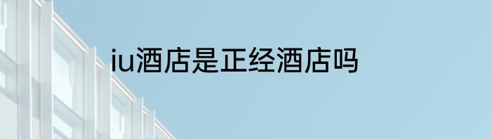 iu酒店是正经酒店吗