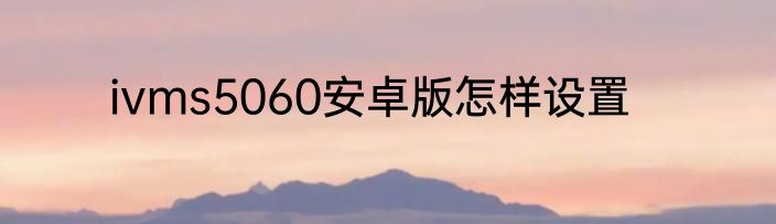 ivms5060安卓版怎样设置