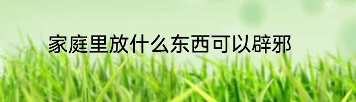 家庭里放什么东西可以辟邪