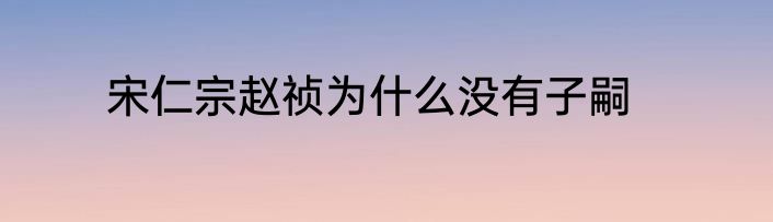 宋仁宗赵祯为什么没有子嗣