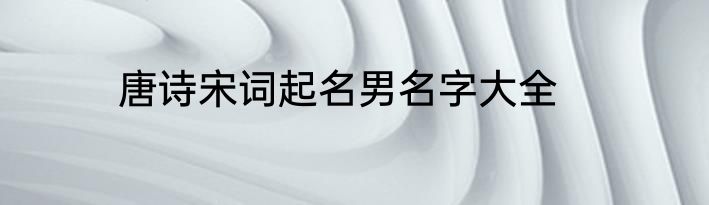 唐诗宋词起名男名字大全