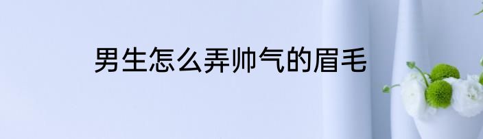 男生怎么弄帅气的眉毛