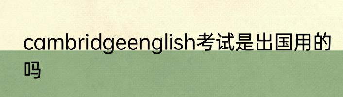 cambridgeenglish考试是出国用的吗