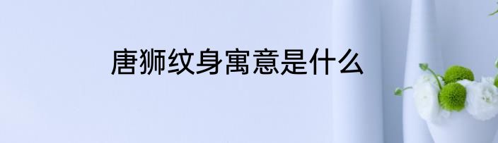 唐狮纹身寓意是什么
