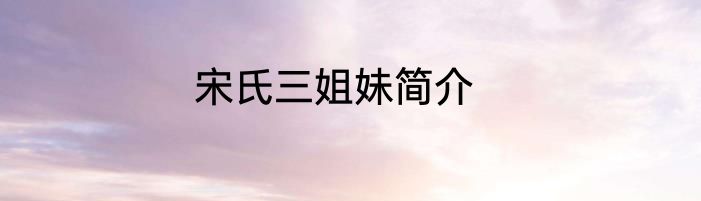 宋氏三姐妹简介