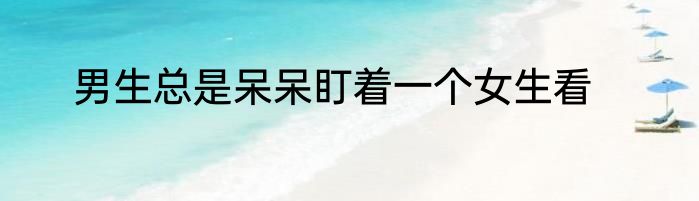 男生总是呆呆盯着一个女生看