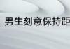 男生刻意保持距离喜欢你还是讨厌你