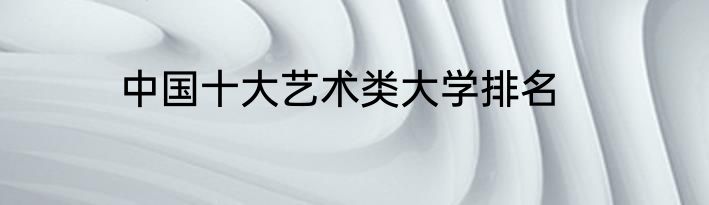 中国十大艺术类大学排名