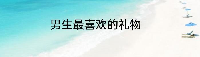 男生最喜欢的礼物