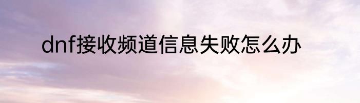 dnf接收频道信息失败怎么办