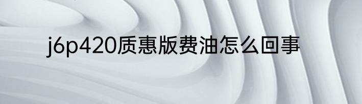 j6p420质惠版费油怎么回事