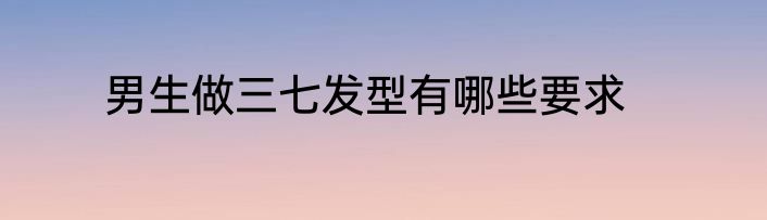 男生做三七发型有哪些要求