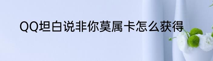 QQ坦白说非你莫属卡怎么获得