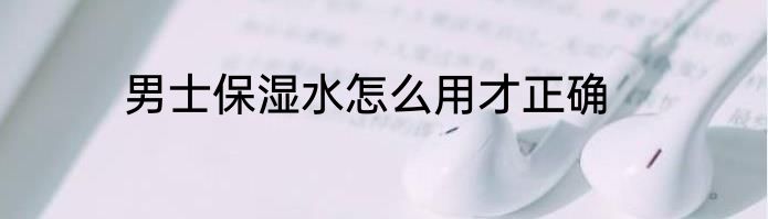 男士保湿水怎么用才正确