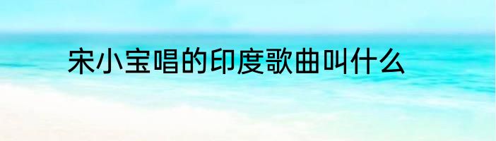 宋小宝唱的印度歌曲叫什么