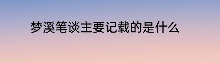 梦溪笔谈主要记载的是什么