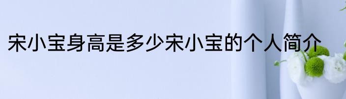 宋小宝身高是多少宋小宝的个人简介