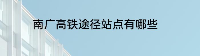 南广高铁途径站点有哪些