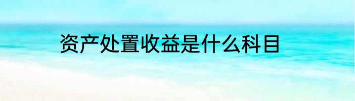 资产处置收益是什么科目
