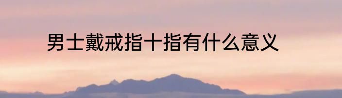 男士戴戒指十指有什么意义