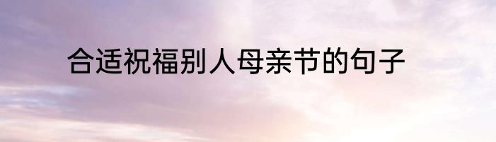 合适祝福别人母亲节的句子