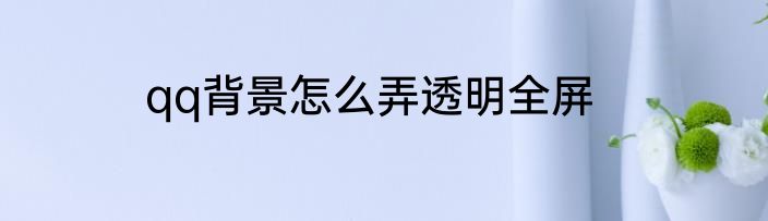 qq背景怎么弄透明全屏