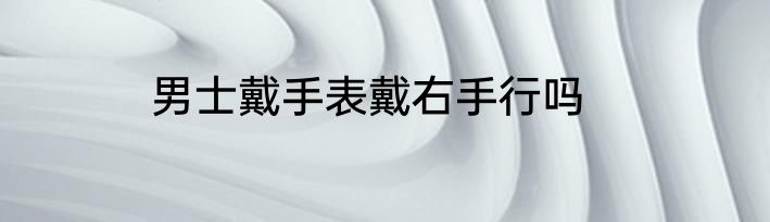 男士戴手表戴右手行吗