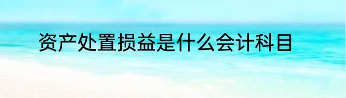 资产处置损益是什么会计科目