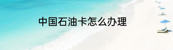 中国石油卡怎么办理