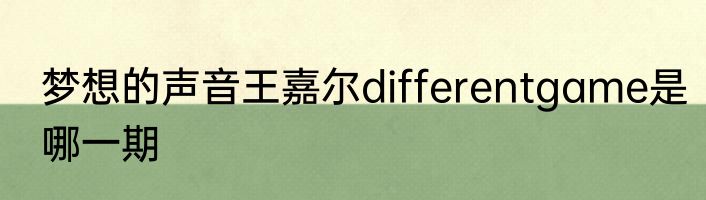 梦想的声音王嘉尔differentgame是哪一期