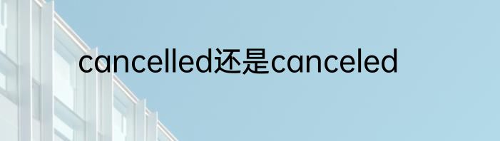 cancelled还是canceled