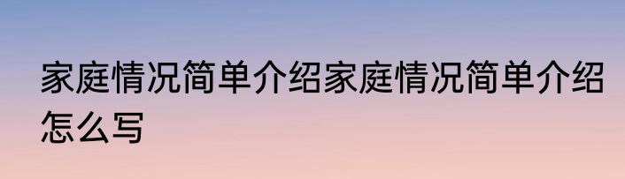 家庭情况简单介绍家庭情况简单介绍怎么写