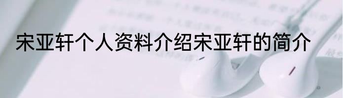 宋亚轩个人资料介绍宋亚轩的简介