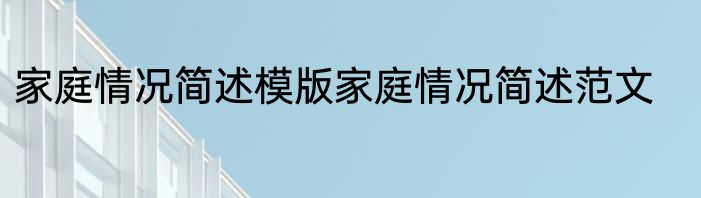 家庭情况简述模版家庭情况简述范文