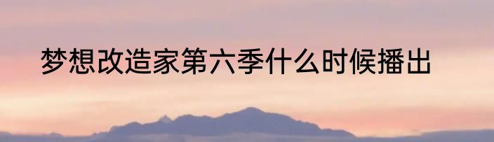 梦想改造家第六季什么时候播出