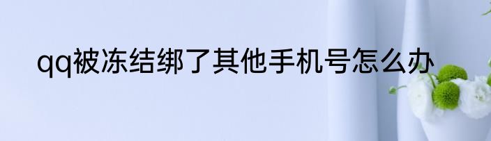 qq被冻结绑了其他手机号怎么办