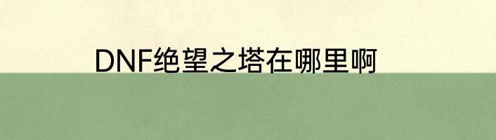 DNF绝望之塔在哪里啊