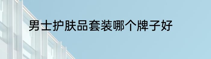 男士护肤品套装哪个牌子好