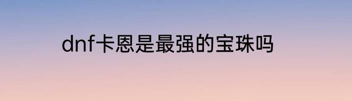dnf卡恩是最强的宝珠吗