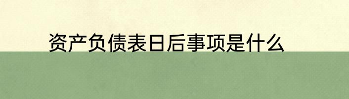 资产负债表日后事项是什么